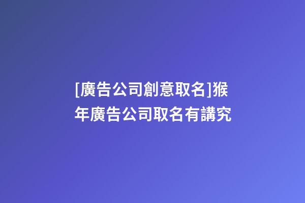 [廣告公司創意取名]猴年廣告公司取名有講究-第1張-公司起名-玄機派